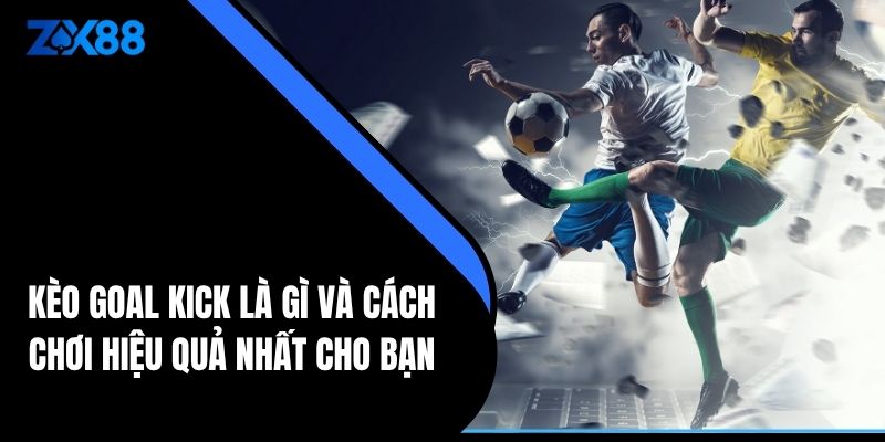 Kèo Goal Kick Là Gì Và Cách Chơi Hiệu Quả Nhất Cho Bạn