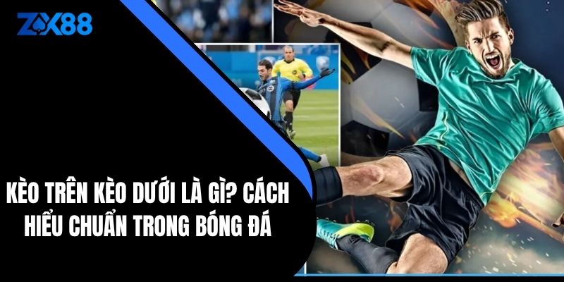 Kèo Trên Kèo Dưới Là Gì? Cách Hiểu Chuẩn Trong Bóng Đá